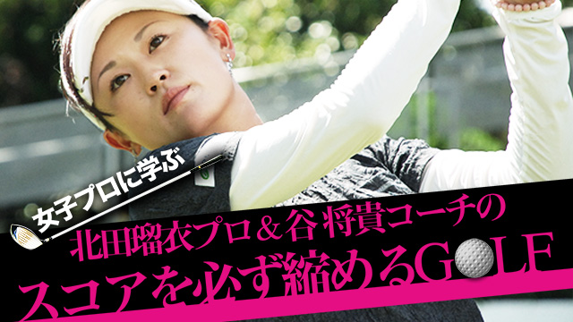 女子プロに学ぶ　～北田瑠衣プロ＆谷将貴コーチのスコアを必ず縮めるＧＯＬＦ～