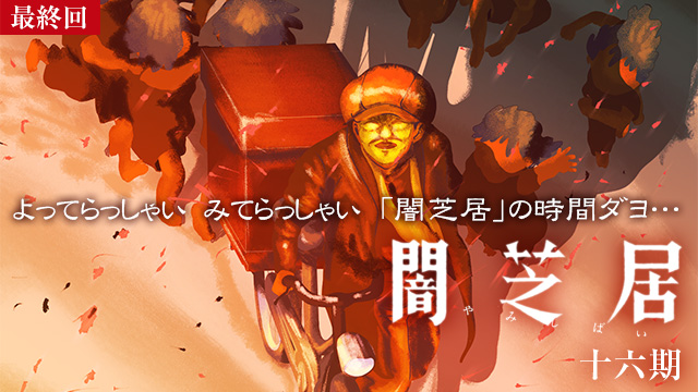 【4/13 最終話UP】（第13話）<br>闇芝居 十六期