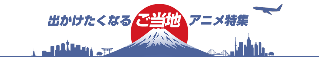 でかけたくなるご当地アニメ特集
